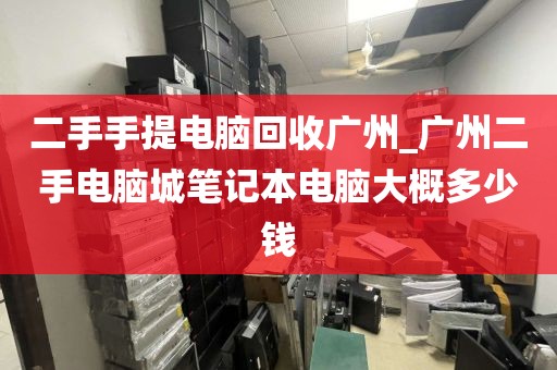 二手手提电脑回收广州_广州二手电脑城笔记本电脑大概多少钱