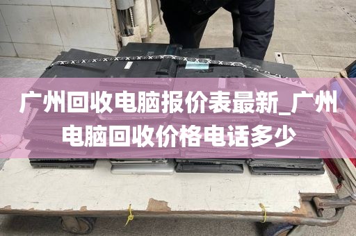 广州回收电脑报价表最新_广州电脑回收价格电话多少