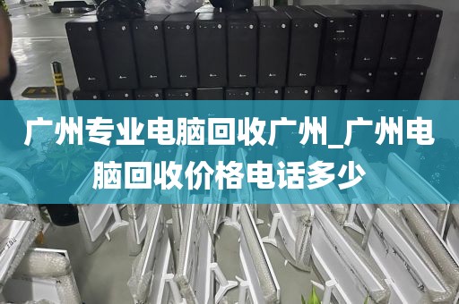 广州专业电脑回收广州_广州电脑回收价格电话多少