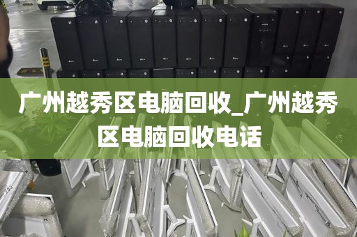 广州越秀区电脑回收_广州越秀区电脑回收电话