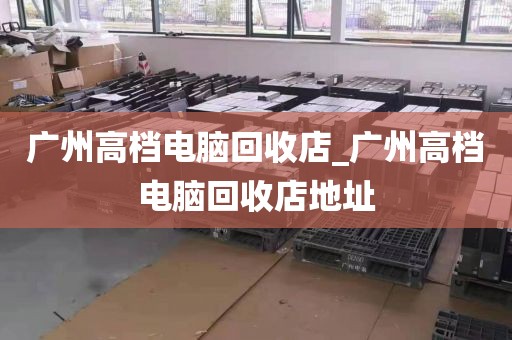 广州高档电脑回收店_广州高档电脑回收店地址