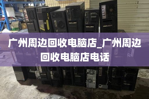 广州周边回收电脑店_广州周边回收电脑店电话