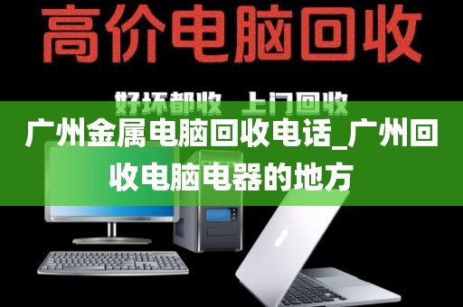 广州金属电脑回收电话_广州回收电脑电器的地方