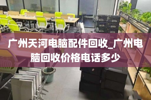 广州天河电脑配件回收_广州电脑回收价格电话多少