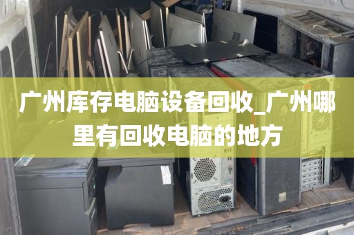 广州库存电脑设备回收_广州哪里有回收电脑的地方