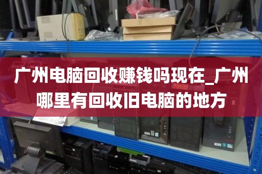 广州电脑回收赚钱吗现在_广州哪里有回收旧电脑的地方