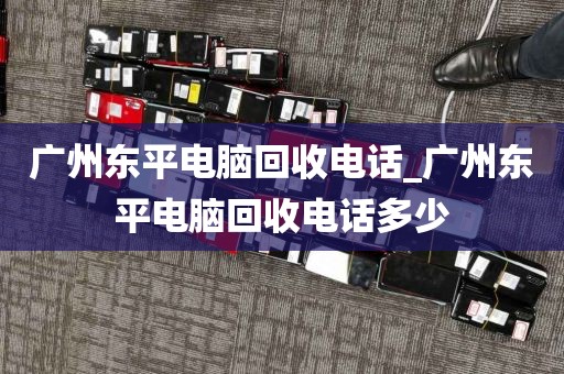 广州东平电脑回收电话_广州东平电脑回收电话多少