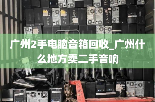 广州2手电脑音箱回收_广州什么地方卖二手音响