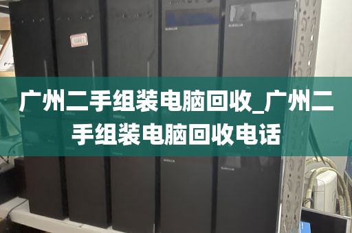 广州二手组装电脑回收_广州二手组装电脑回收电话