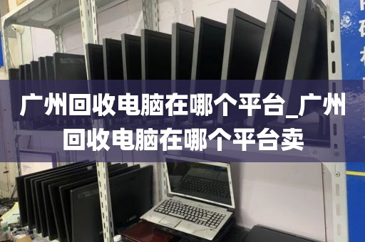 广州回收电脑在哪个平台_广州回收电脑在哪个平台卖