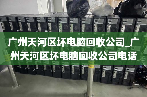 广州天河区坏电脑回收公司_广州天河区坏电脑回收公司电话