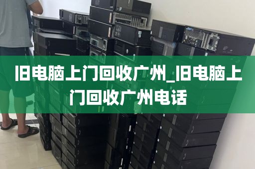 旧电脑上门回收广州_旧电脑上门回收广州电话