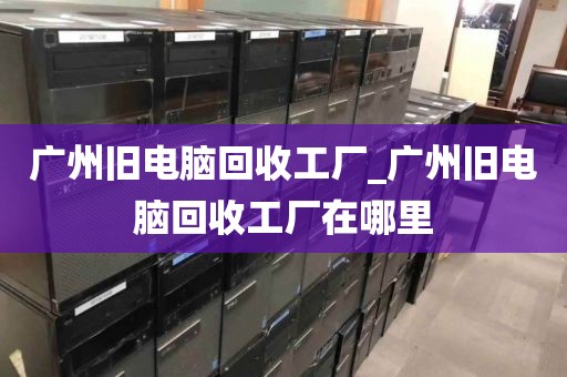 广州旧电脑回收工厂_广州旧电脑回收工厂在哪里