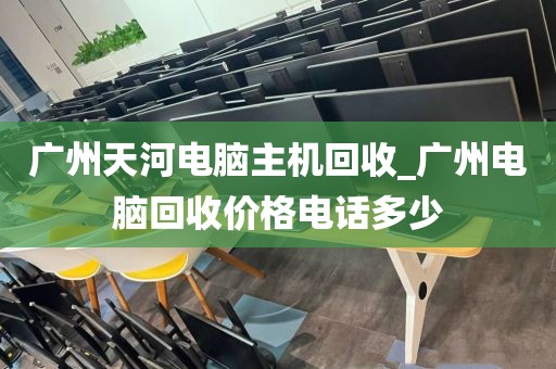 广州天河电脑主机回收_广州电脑回收价格电话多少