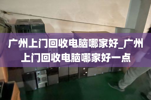 广州上门回收电脑哪家好_广州上门回收电脑哪家好一点