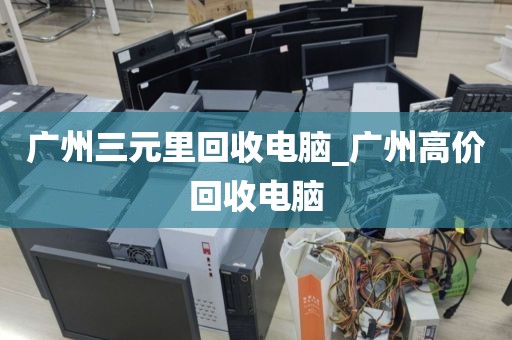 广州三元里回收电脑_广州高价回收电脑